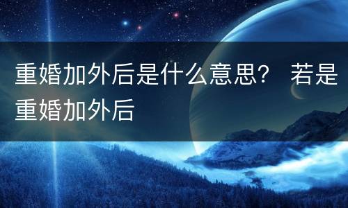 重婚加外后是什么意思？ 若是重婚加外后