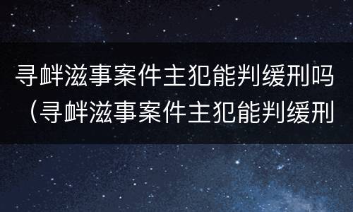 寻衅滋事案件主犯能判缓刑吗（寻衅滋事案件主犯能判缓刑吗）