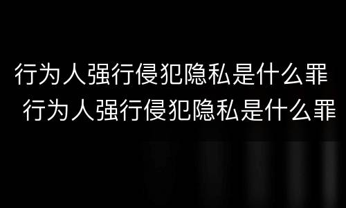 行为人强行侵犯隐私是什么罪 行为人强行侵犯隐私是什么罪刑法
