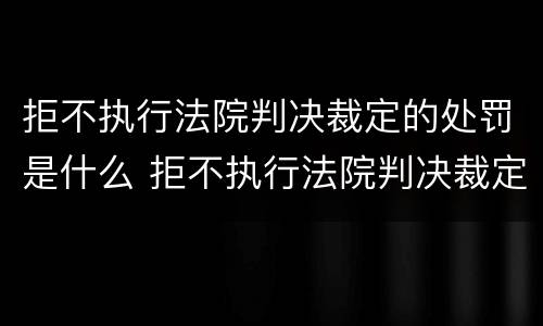 拒不执行法院判决裁定的处罚是什么 拒不执行法院判决裁定的处罚是什么行为