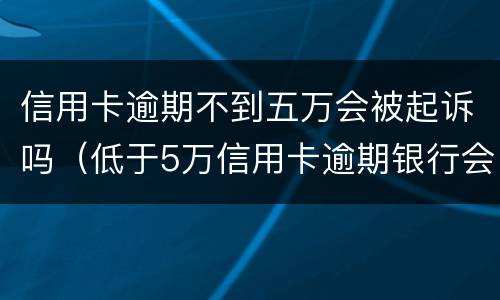 信用卡逾期不到五万会被起诉吗（低于5万信用卡逾期银行会起诉吗）