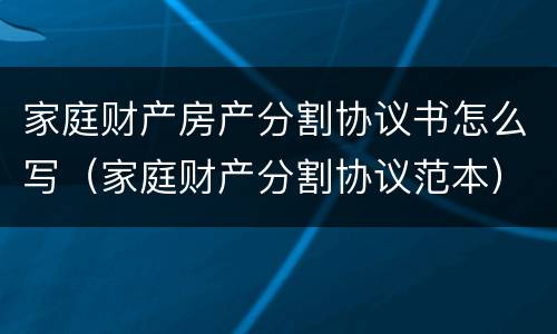 家庭财产房产分割协议书怎么写（家庭财产分割协议范本）