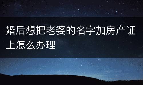 婚后想把老婆的名字加房产证上怎么办理