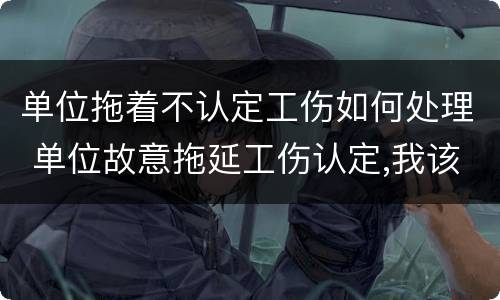 单位拖着不认定工伤如何处理 单位故意拖延工伤认定,我该怎么办