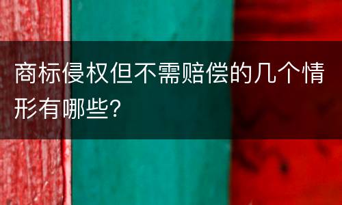 商标侵权但不需赔偿的几个情形有哪些? 商标侵权但不需赔偿的几个情形有哪些?