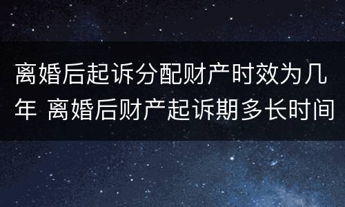 离婚后起诉分配财产时效为几年 离婚后财产起诉期多长时间