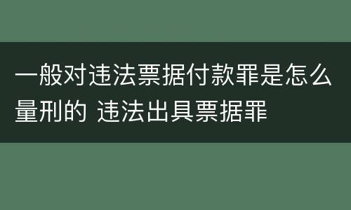 一般对违法票据付款罪是怎么量刑的 违法出具票据罪