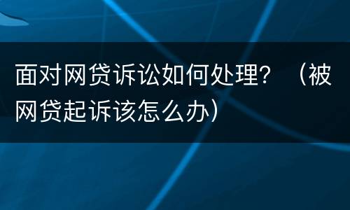 面对网贷诉讼如何处理？（被网贷起诉该怎么办）