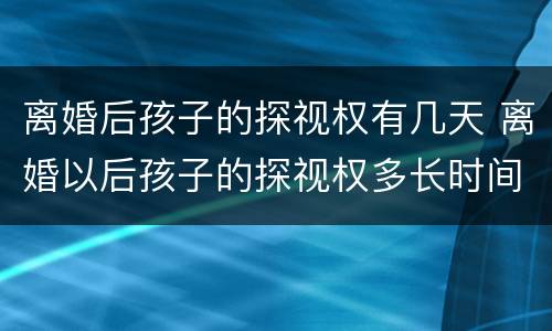 离婚后孩子的探视权有几天 离婚以后孩子的探视权多长时间看一次