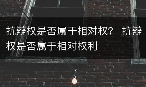 抗辩权是否属于相对权？ 抗辩权是否属于相对权利