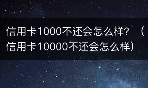 信用卡1000不还会怎么样？（信用卡10000不还会怎么样）