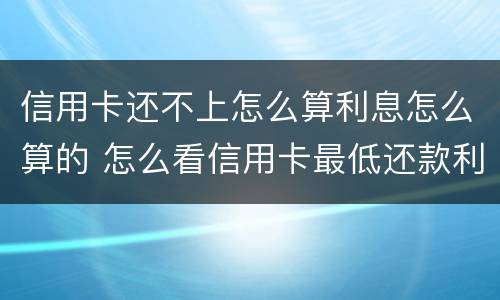 信用卡还不上怎么算利息怎么算的 怎么看信用卡最低还款利息