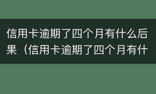 信用卡逾期了四个月有什么后果（信用卡逾期了四个月有什么后果吗）