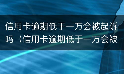 信用卡逾期低于一万会被起诉吗（信用卡逾期低于一万会被起诉吗）