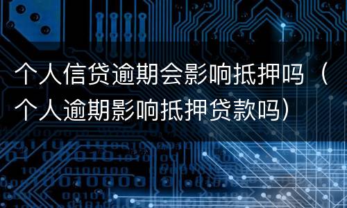 个人信贷逾期会影响抵押吗（个人逾期影响抵押贷款吗）