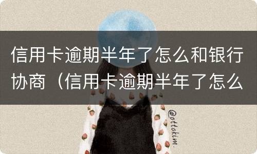 信用卡逾期半年了怎么和银行协商（信用卡逾期半年了怎么和银行协商还本金）