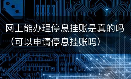 网上能办理停息挂账是真的吗（可以申请停息挂账吗）