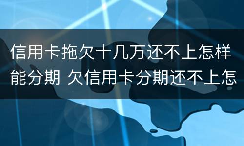 信用卡拖欠十几万还不上怎样能分期 欠信用卡分期还不上怎么办