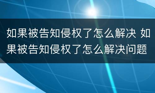 如果被告知侵权了怎么解决 如果被告知侵权了怎么解决问题