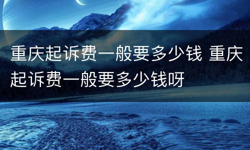 重庆起诉费一般要多少钱 重庆起诉费一般要多少钱呀