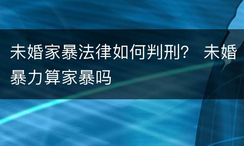 未婚家暴法律如何判刑？ 未婚暴力算家暴吗