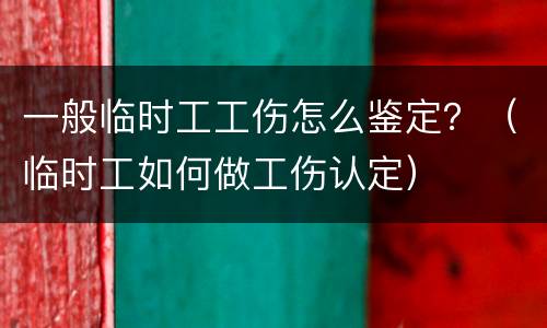 一般临时工工伤怎么鉴定？（临时工如何做工伤认定）