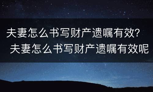 夫妻怎么书写财产遗嘱有效？ 夫妻怎么书写财产遗嘱有效呢
