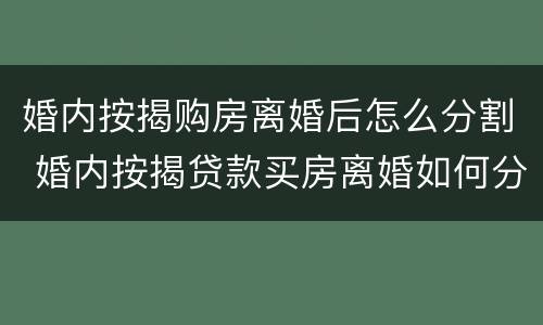 婚内按揭购房离婚后怎么分割 婚内按揭贷款买房离婚如何分割