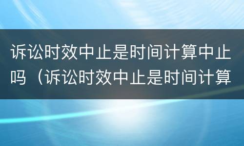 诉讼时效中止是时间计算中止吗（诉讼时效中止是时间计算中止吗对吗）