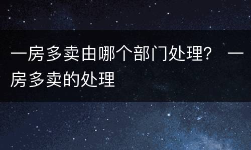 一房多卖由哪个部门处理？ 一房多卖的处理
