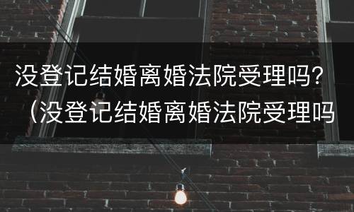 没登记结婚离婚法院受理吗？（没登记结婚离婚法院受理吗怎么办）