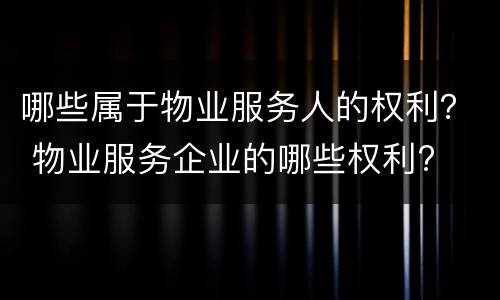 哪些属于物业服务人的权利？ 物业服务企业的哪些权利?