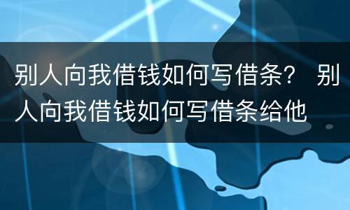 别人向我借钱如何写借条？ 别人向我借钱如何写借条给他