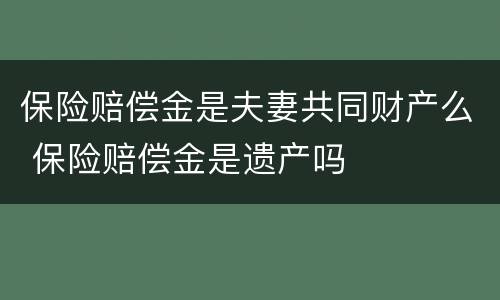 保险赔偿金是夫妻共同财产么 保险赔偿金是遗产吗
