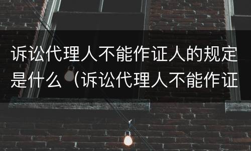 诉讼代理人不能作证人的规定是什么（诉讼代理人不能作证人的规定是什么意思）
