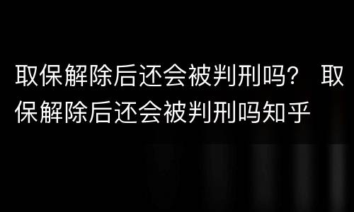 取保解除后还会被判刑吗？ 取保解除后还会被判刑吗知乎