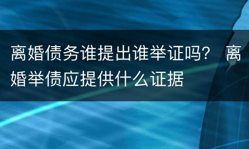 离婚债务谁提出谁举证吗？ 离婚举债应提供什么证据