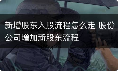 新增股东入股流程怎么走 股份公司增加新股东流程
