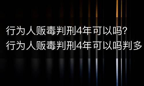 行为人贩毒判刑4年可以吗？ 行为人贩毒判刑4年可以吗判多少年