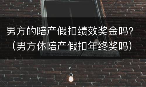 男方的陪产假扣绩效奖金吗？（男方休陪产假扣年终奖吗）