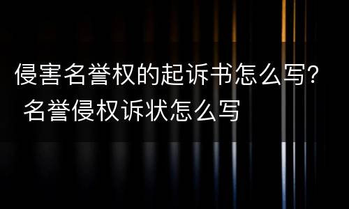 侵害名誉权的起诉书怎么写? 名誉侵权诉状怎么写 侵害名誉权的起诉书怎么写? 名誉侵权诉状怎么写