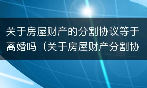 关于房屋财产的分割协议等于离婚吗（关于房屋财产分割协议书应该注意）