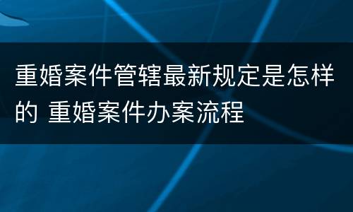 重婚案件管辖最新规定是怎样的 重婚案件办案流程