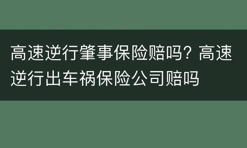 高速逆行肇事保险赔吗? 高速逆行出车祸保险公司赔吗