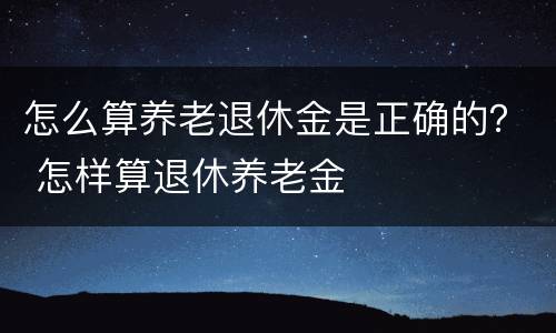 怎么算养老退休金是正确的？ 怎样算退休养老金