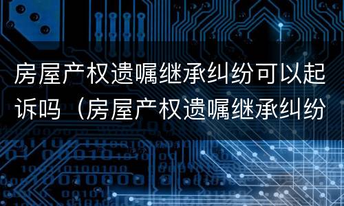 房屋产权遗嘱继承纠纷可以起诉吗（房屋产权遗嘱继承纠纷可以起诉吗）