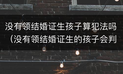 没有领结婚证生孩子算犯法吗（没有领结婚证生的孩子会判给谁）