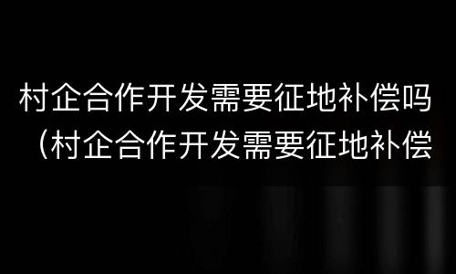 村企合作开发需要征地补偿吗（村企合作开发需要征地补偿吗）
