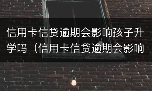 信用卡信贷逾期会影响孩子升学吗（信用卡信贷逾期会影响孩子升学吗）