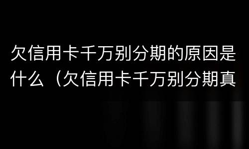 欠信用卡千万别分期的原因是什么（欠信用卡千万别分期真实利率）